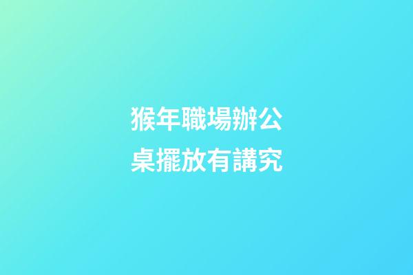 猴年職場辦公桌擺放有講究