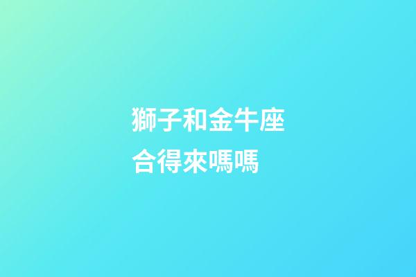 獅子和金牛座合得來嗎嗎-第1張-星座運勢-玄機派