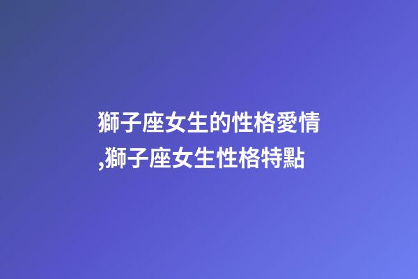 獅子座女生的性格愛情,獅子座女生性格特點-第1張-觀點-玄機派