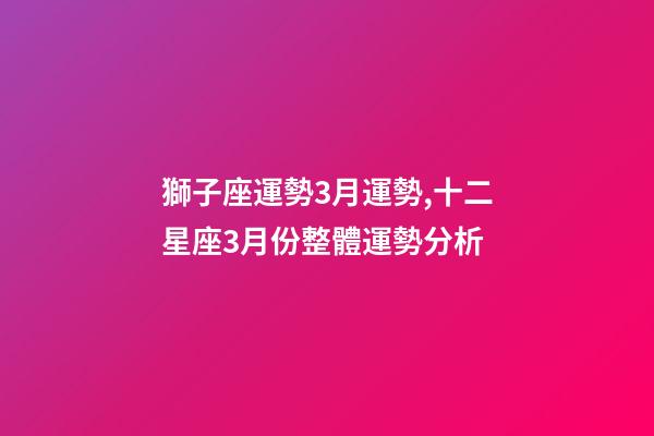 獅子座運勢3月運勢,十二星座3月份整體運勢分析-第1張-觀點-玄機派