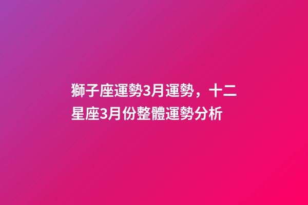 獅子座運勢3月運勢，十二星座3月份整體運勢分析-第1張-觀點-玄機派
