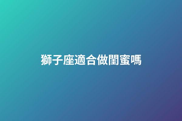 獅子座適合做閨蜜嗎-第1張-星座運勢-玄機派