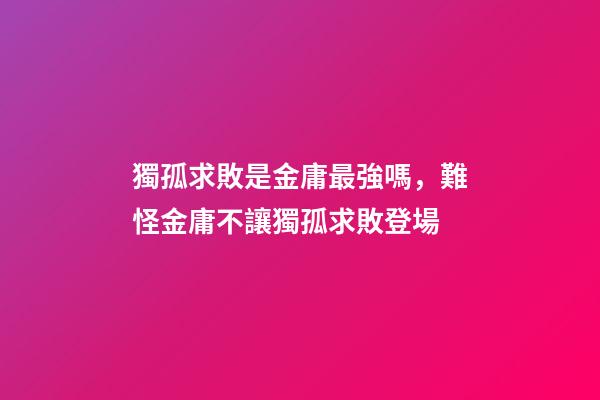 獨孤求敗是金庸最強嗎，難怪金庸不讓獨孤求敗登場-第1張-觀點-玄機派