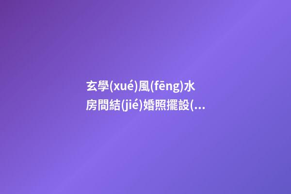 玄學(xué)風(fēng)水房間結(jié)婚照擺設(shè)