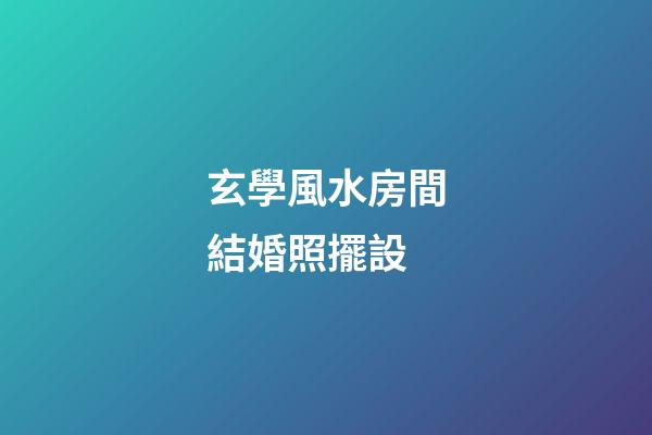 玄學風水房間結婚照擺設