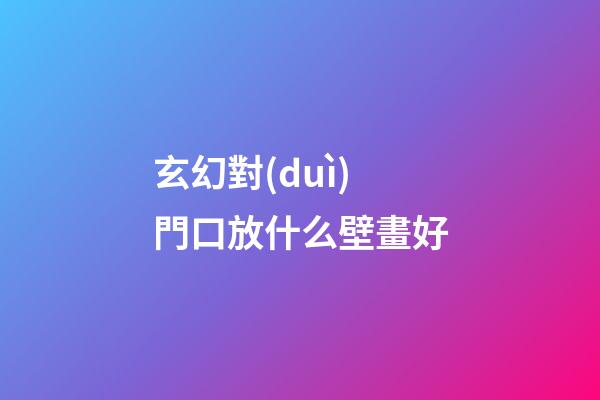 玄幻對(duì)門口放什么壁畫好