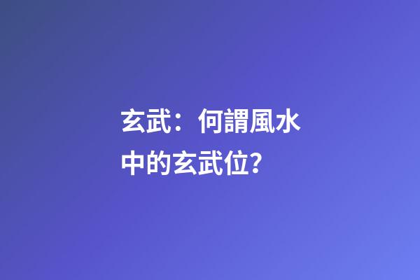 玄武：何謂風水中的玄武位？