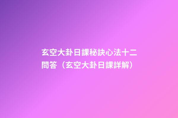 玄空大卦日課秘訣心法十二問答（玄空大卦日課詳解）