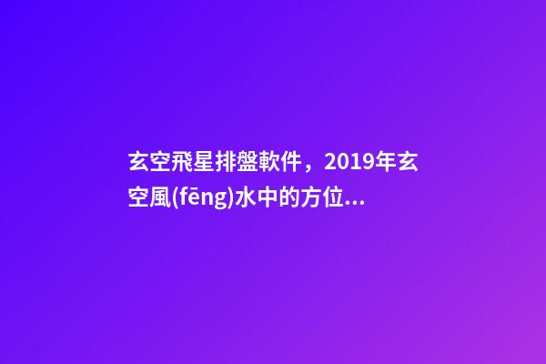 玄空飛星排盤軟件，2019年玄空風(fēng)水中的方位講究(一)-第1張-觀點-玄機派