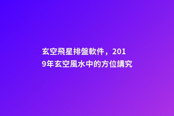 玄空飛星排盤軟件，2019年玄空風水中的方位講究(一)