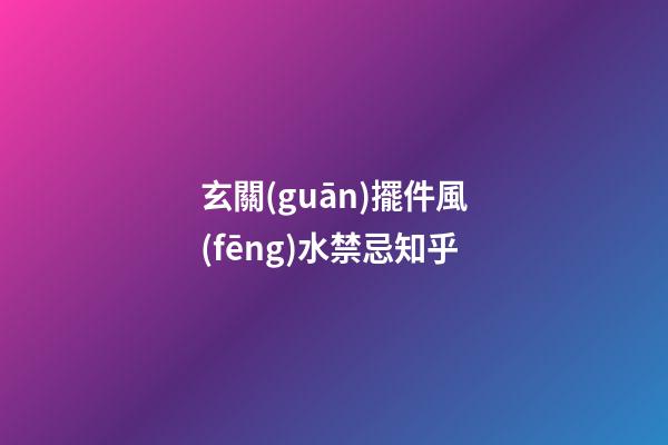 玄關(guān)擺件風(fēng)水禁忌知乎
