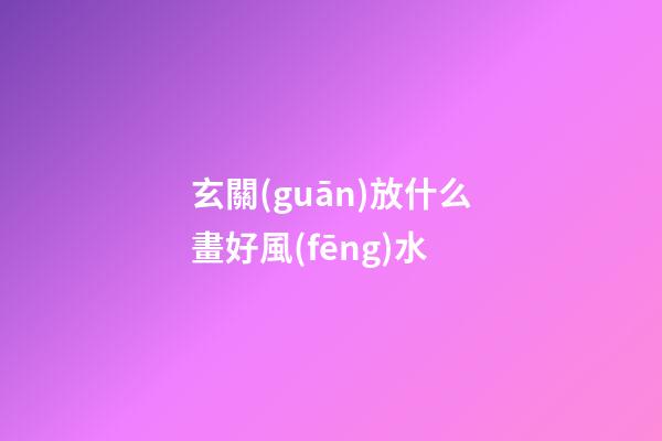 玄關(guān)放什么畫好風(fēng)水