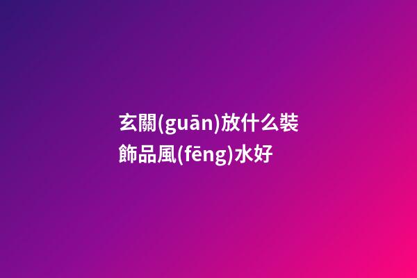 玄關(guān)放什么裝飾品風(fēng)水好