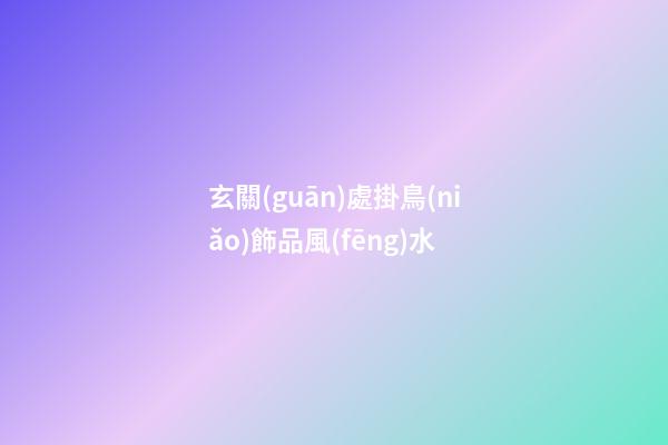 玄關(guān)處掛鳥(niǎo)飾品風(fēng)水