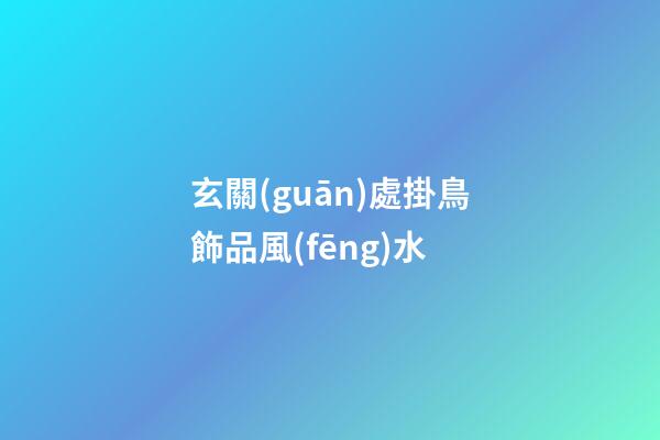玄關(guān)處掛鳥飾品風(fēng)水
