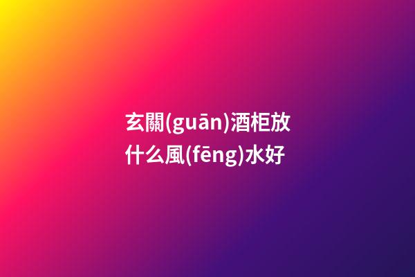 玄關(guān)酒柜放什么風(fēng)水好