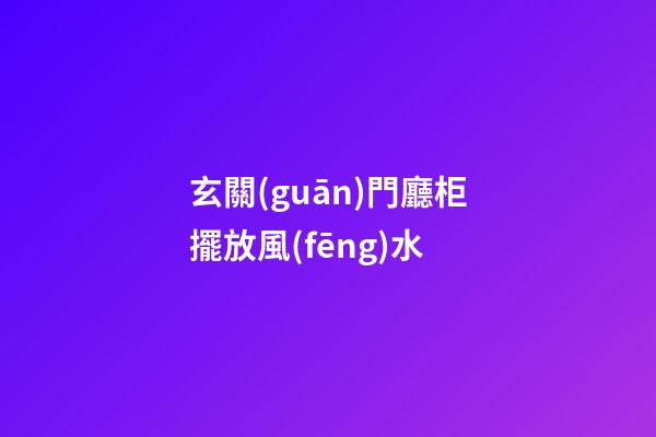 玄關(guān)門廳柜擺放風(fēng)水