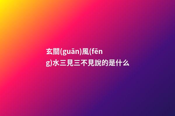 玄關(guān)風(fēng)水三見三不見說的是什么