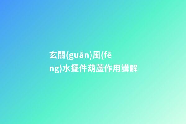 玄關(guān)風(fēng)水擺件葫蘆作用講解