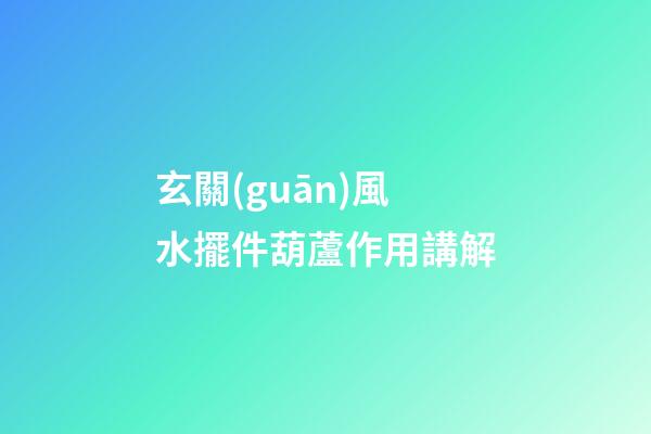 玄關(guān)風水擺件葫蘆作用講解