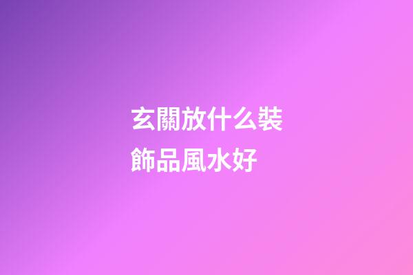 玄關放什么裝飾品風水好