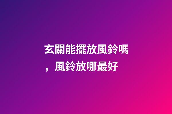 玄關能擺放風鈴嗎，風鈴放哪最好