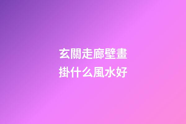 玄關走廊壁畫掛什么風水好
