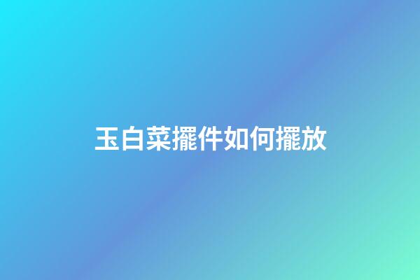 玉白菜擺件如何擺放