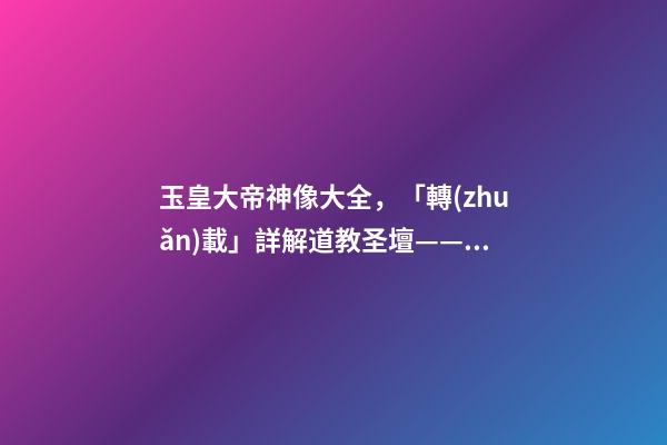玉皇大帝神像大全，「轉(zhuǎn)載」詳解道教圣壇——欽安殿的十二雷將神像畫-第1張-觀點-玄機(jī)派