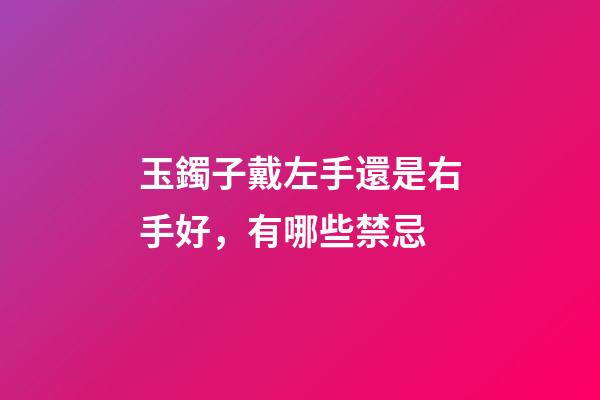 玉鐲子戴左手還是右手好，有哪些禁忌