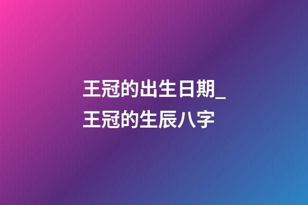 王冠的出生日期_王冠的生辰八字