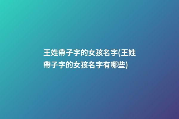 王姓帶子字的女孩名字(王姓帶子字的女孩名字有哪些)