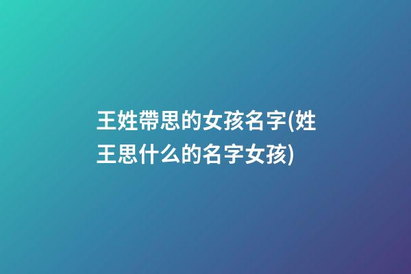 王姓帶思的女孩名字(姓王思什么的名字女孩)