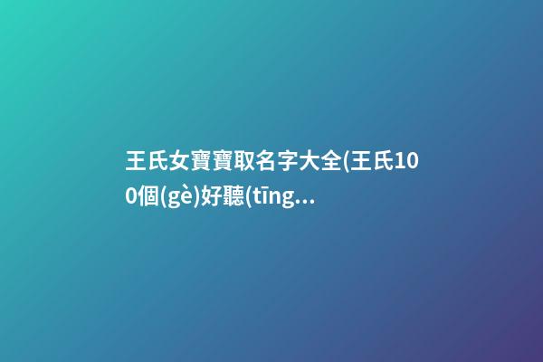 王氏女寶寶取名字大全(王氏100個(gè)好聽(tīng)到爆的名字)