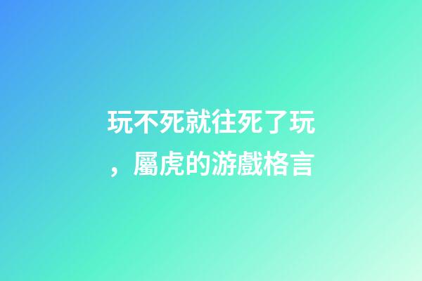 玩不死就往死了玩，屬虎的游戲格言