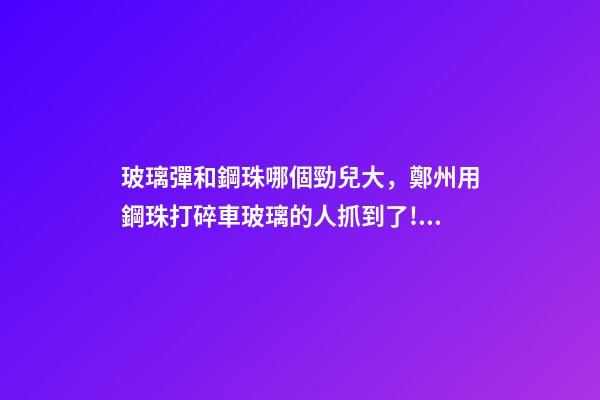 玻璃彈和鋼珠哪個勁兒大，鄭州用鋼珠打碎車玻璃的人抓到了!男子只因心情不好-第1張-觀點-玄機派