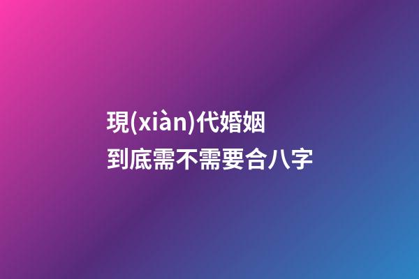 現(xiàn)代婚姻到底需不需要合八字
