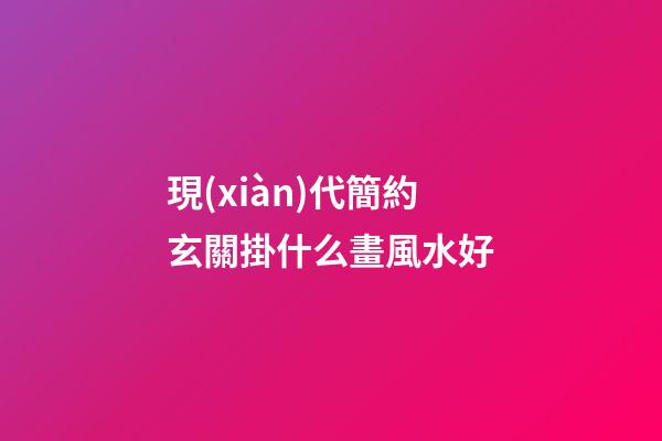 現(xiàn)代簡約玄關掛什么畫風水好