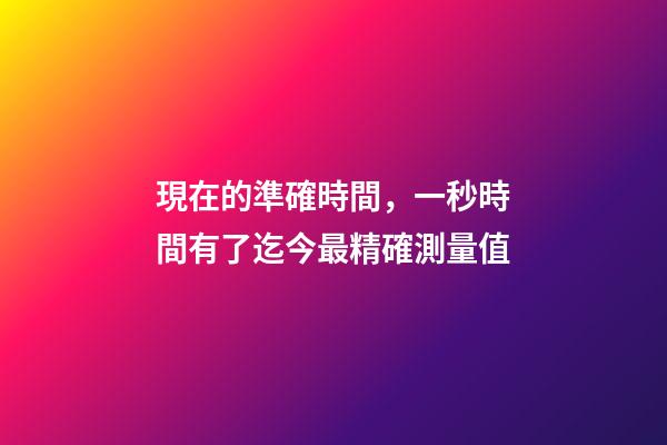 現在的準確時間，一秒時間有了迄今最精確測量值-第1張-觀點-玄機派