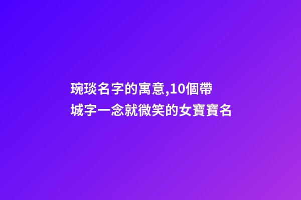琬琰名字的寓意,10個帶城字一念就微笑的女寶寶名-第1張-觀點-玄機派