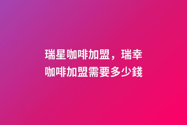 瑞星咖啡加盟，瑞幸咖啡加盟需要多少錢-第1張-觀點-玄機派