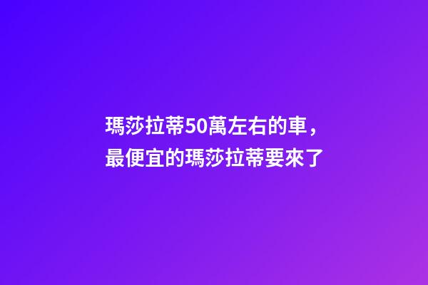 瑪莎拉蒂50萬左右的車，最便宜的瑪莎拉蒂要來了-第1張-觀點-玄機派