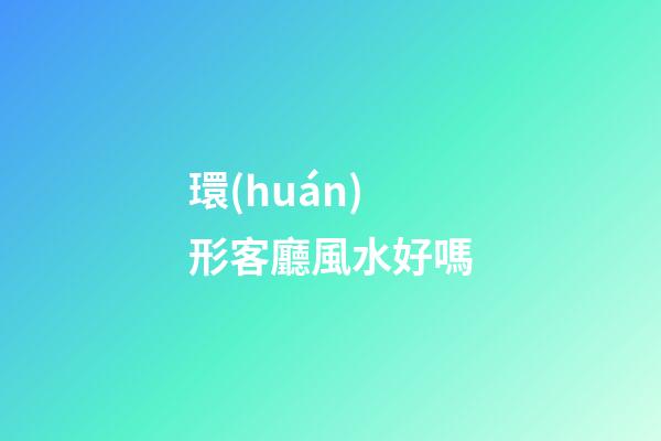 環(huán)形客廳風水好嗎