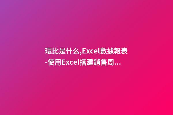 環比是什么,Excel數據報表(4)-使用Excel搭建銷售周環比報表-第1張-觀點-玄機派