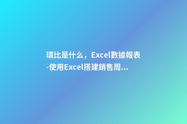 環比是什么，Excel數據報表(4)-使用Excel搭建銷售周環比報表-第1張-觀點-玄機派