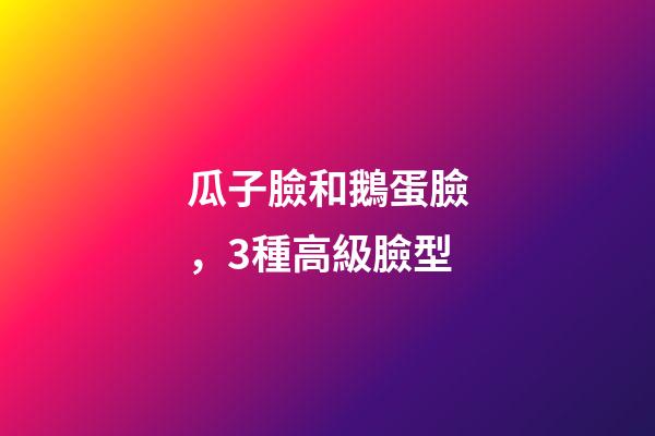 瓜子臉和鵝蛋臉，3種高級臉型