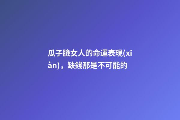 瓜子臉女人的命運表現(xiàn)，缺錢那是不可能的