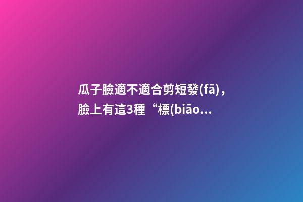 瓜子臉適不適合剪短發(fā)，臉上有這3種“標(biāo)志”的女人-第1張-觀點(diǎn)-玄機(jī)派