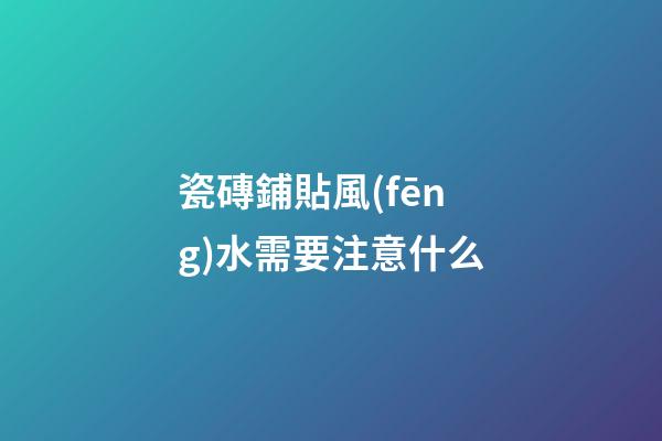 瓷磚鋪貼風(fēng)水需要注意什么