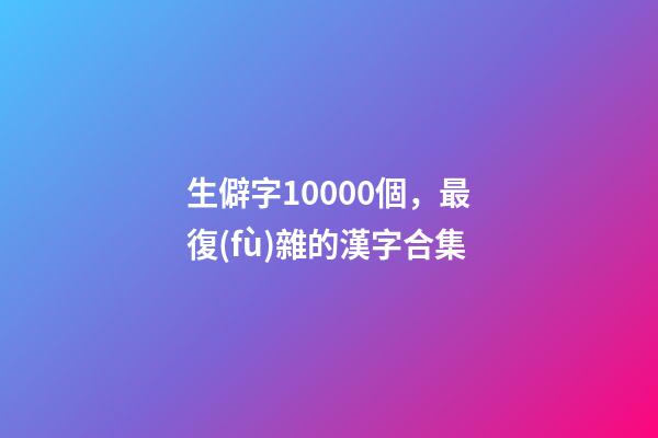 生僻字10000個，最復(fù)雜的漢字合集-第1張-觀點-玄機派